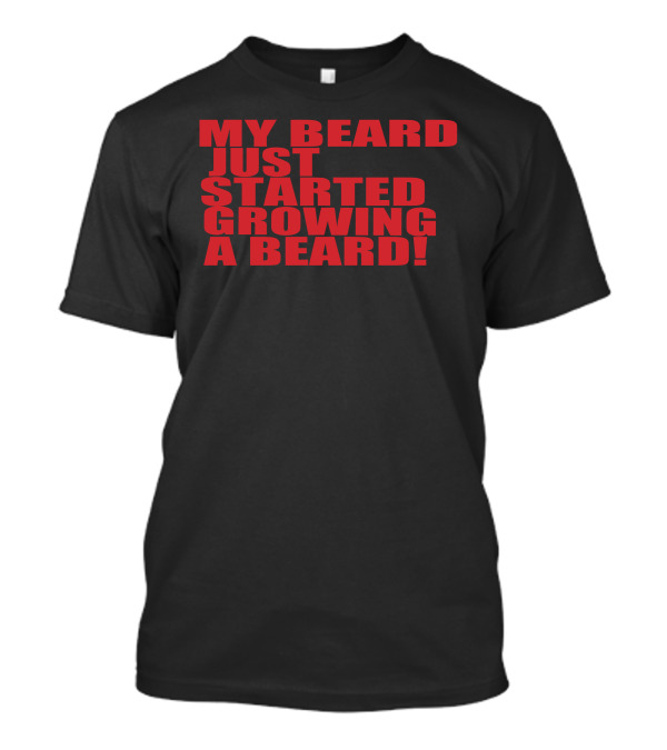 MY BEARD JUST STARTED GROWING A BEARD T-Shirt