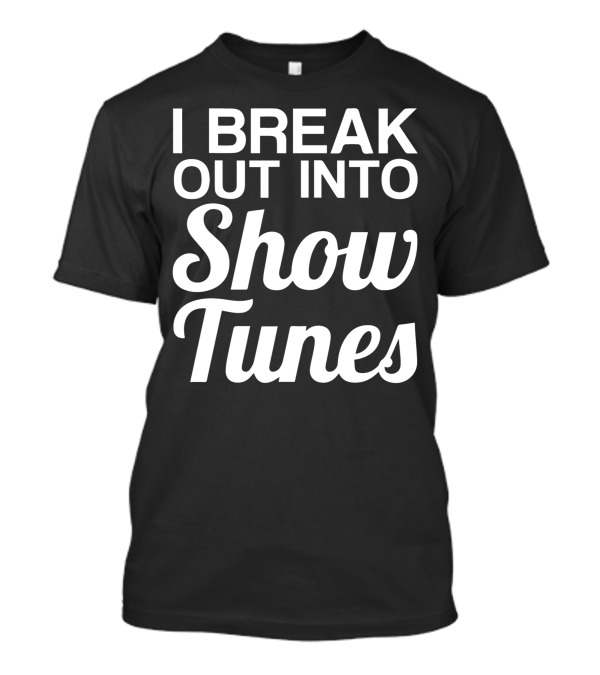 I Break Out Into Show Tunes Musical Theater Enthusiast T-Shirt