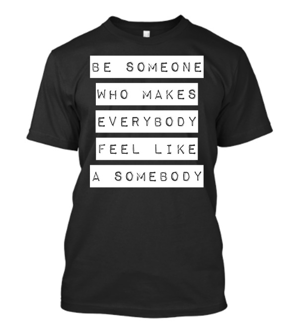 Be Someone Who Makes Everybody Feel Like A Somebody T-Shirt