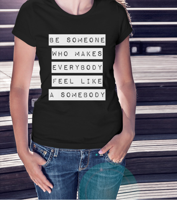 Be Someone Who Makes Everybody Feel Like A Somebody T-Shirt