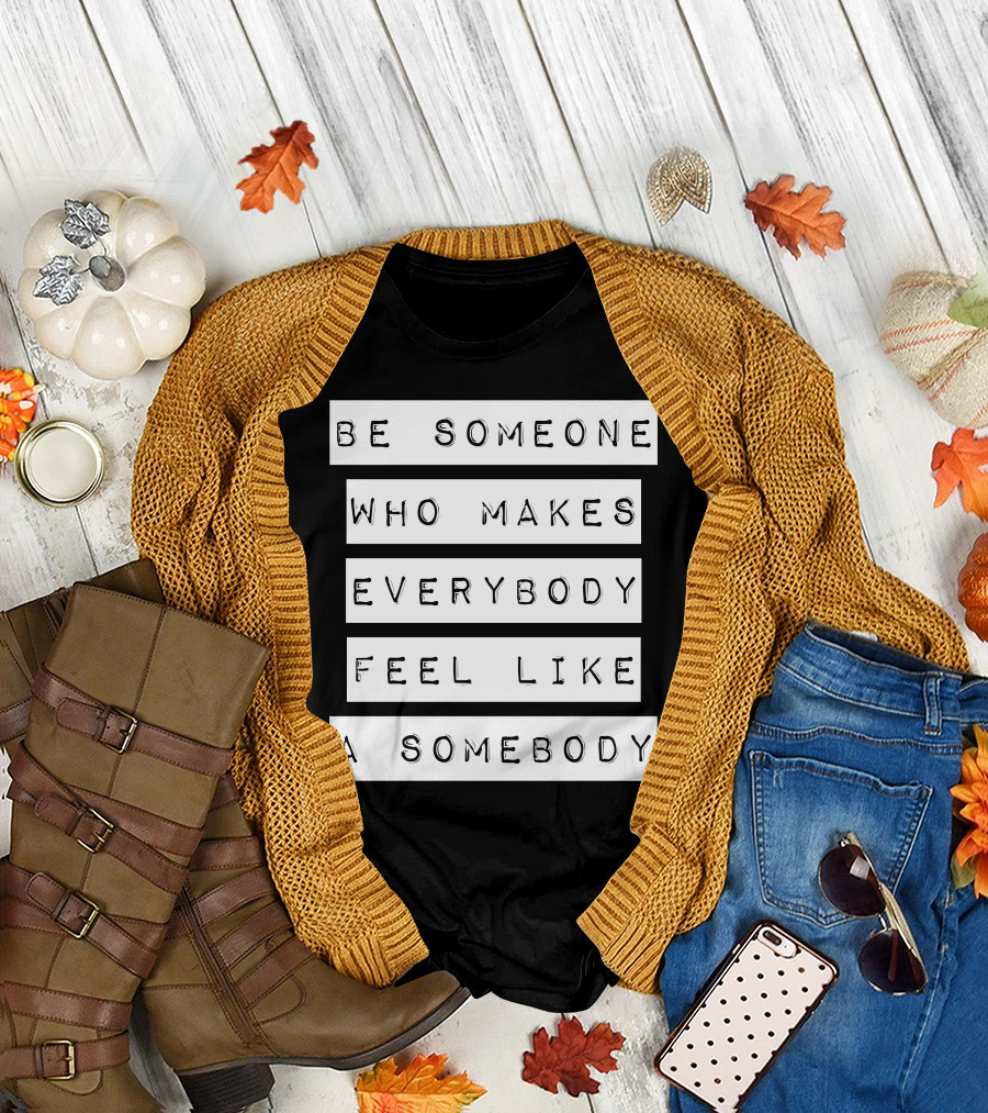 Be Someone Who Makes Everybody Feel Like A Somebody T-Shirt