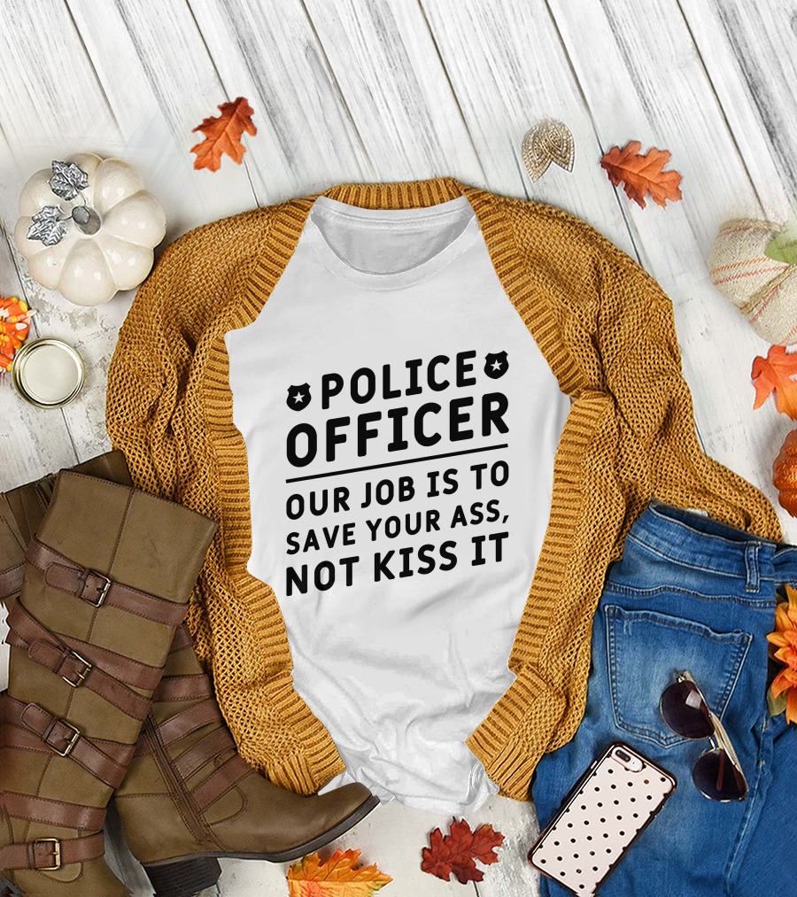Police Officer Our Job Is To Save Your Ass Not Kiss It T-Shirt