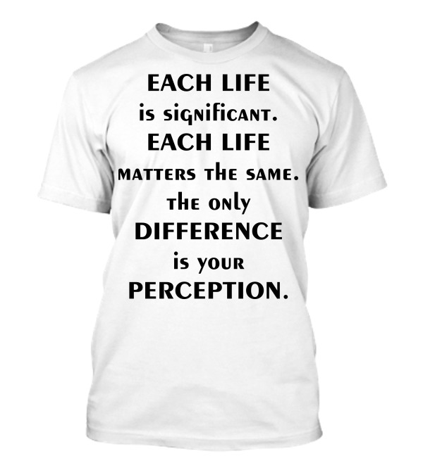 EACH LIFE Is Significant Matters The Same Only Difference Is Your Perception T-Shirt