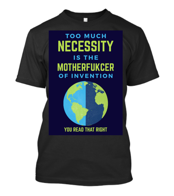 TOO MUCH NECESSITY IS THE MOTHERFUCKER OF INVENTION YOU READ THAT RIGHT T-Shirt