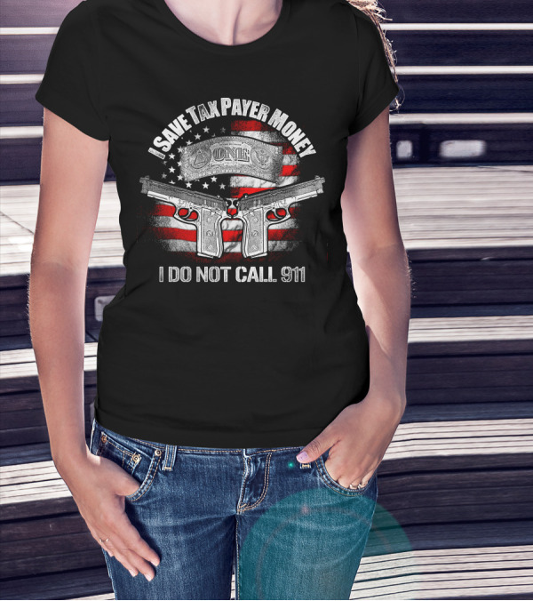 I Save Tax Payer Money I Do Not Call 911 USA Flag Guns Dollar Bill T-Shirt