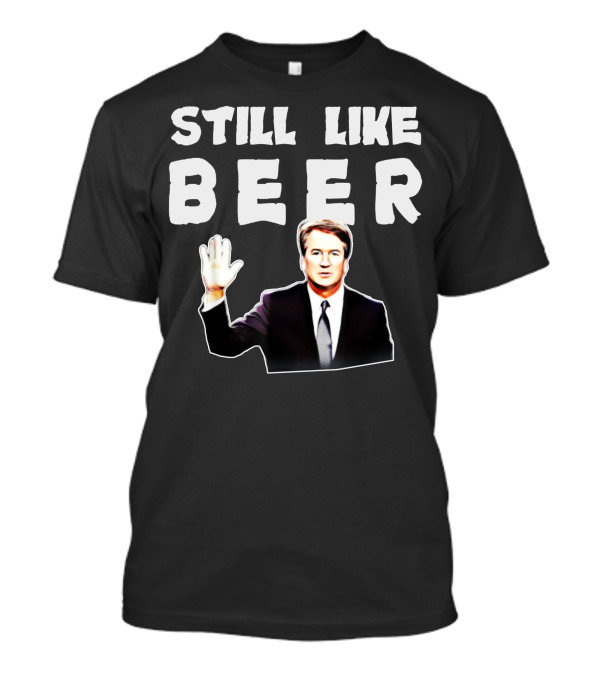 STILL LIKE BEER Judge Kavanaugh Mocking T-Shirt