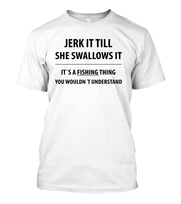 Jerk It Till She Swallows It It's A Fishing Thing You Wouldn't Understand T-Shirt