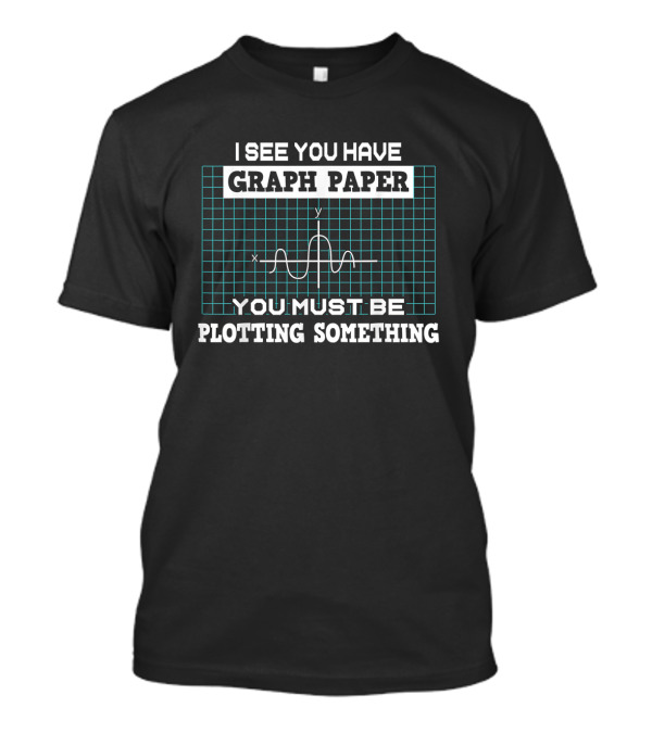 I See You Have Graph Paper You Must Be Plotting Something Math Pun T-Shirt
