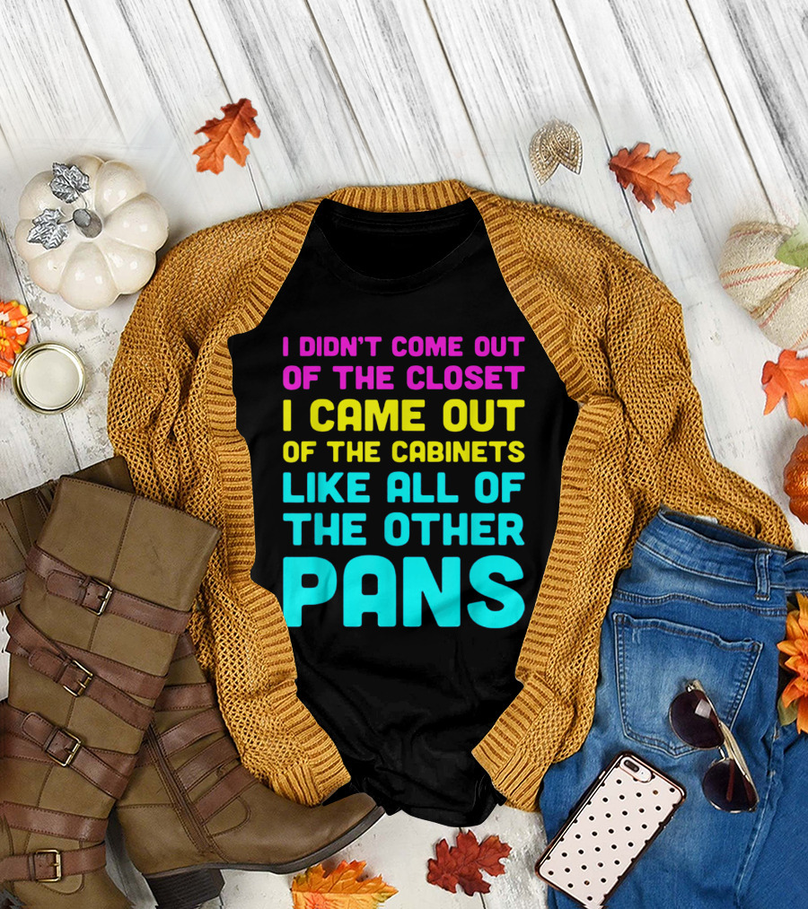 I DIDN'T COME OUT OF THE CLOSET I CAME OUT OF THE CABINETS LIKE ALL OF THE OTHER PANS T-Shirt