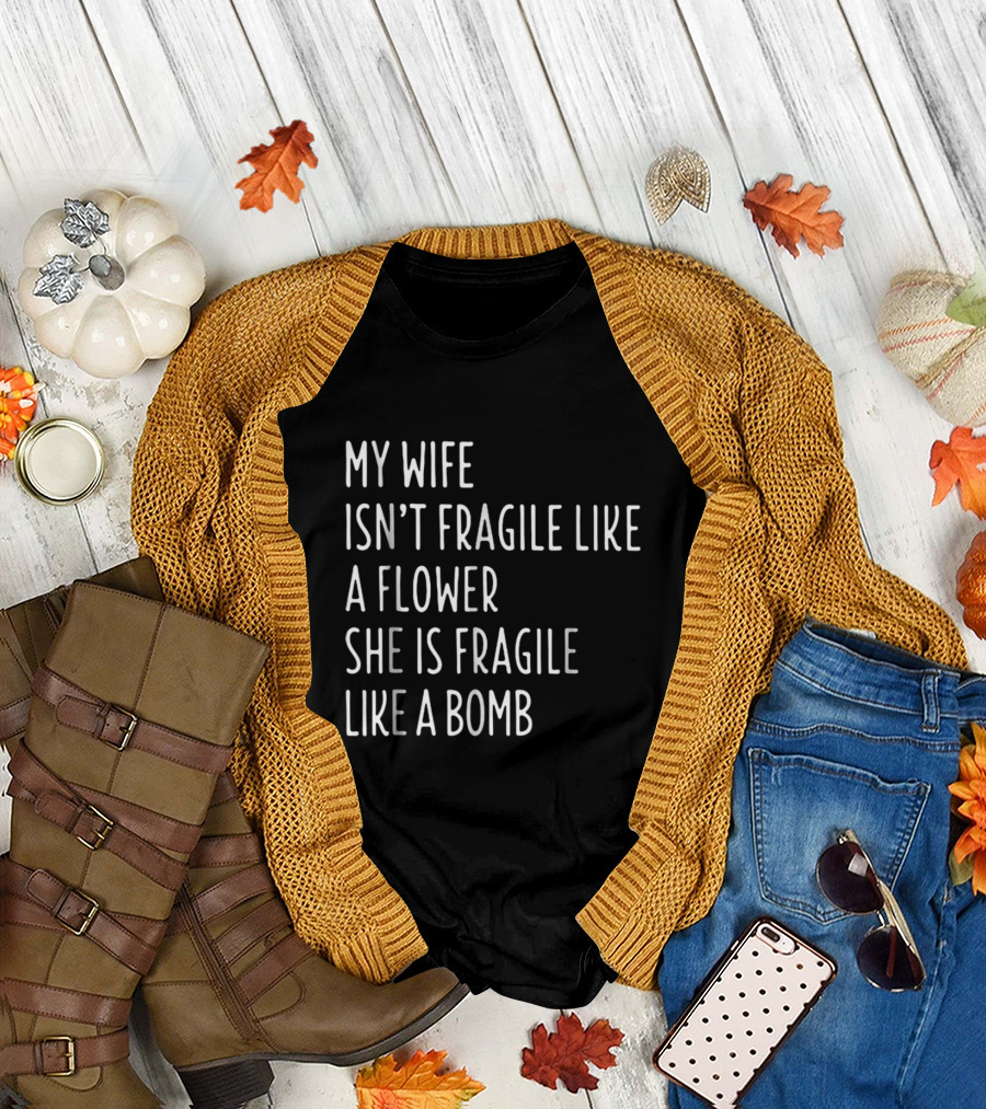 My Wife Isn't Fragile Like A Flower She Is Fragile Like A Bomb Funny Wife T-Shirt
