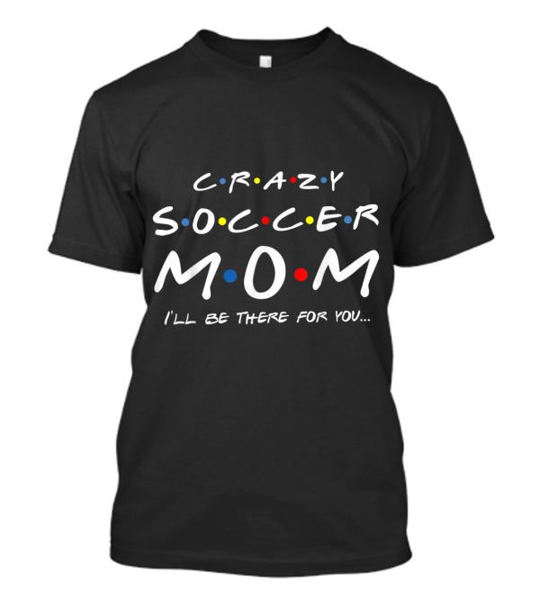 Crazy Soccer Mom I'll Be There For You Friends T-Shirt