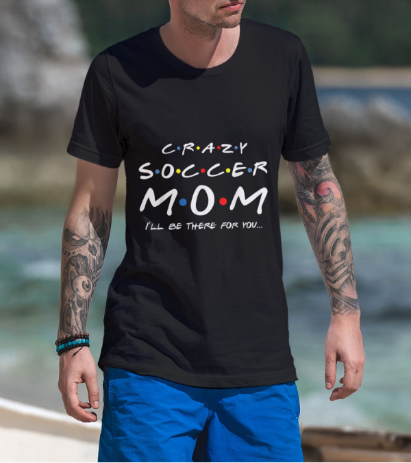 Crazy Soccer Mom I'll Be There For You Friends T-Shirt