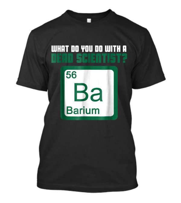 What Do You Do With A Dead Scientist Barium 56 Ba Chemistry T-Shirt