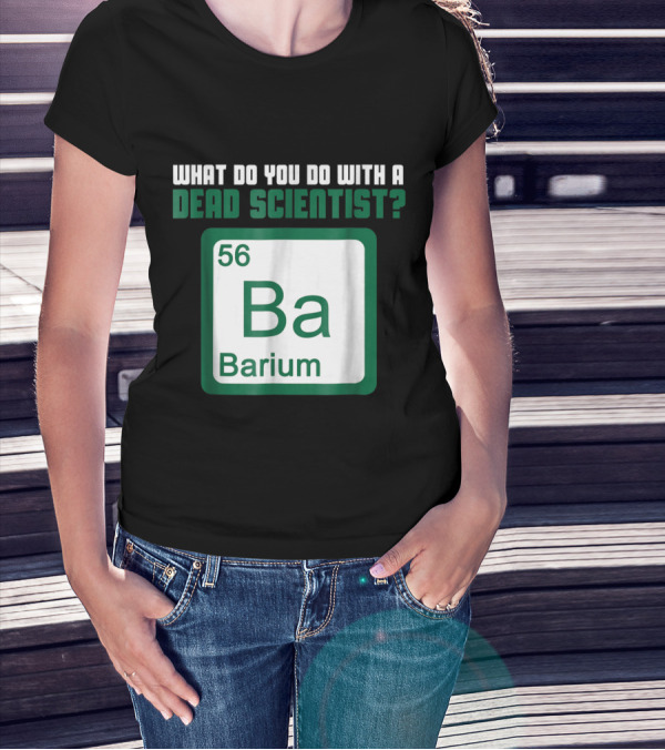 What Do You Do With A Dead Scientist Barium 56 Ba Chemistry T-Shirt