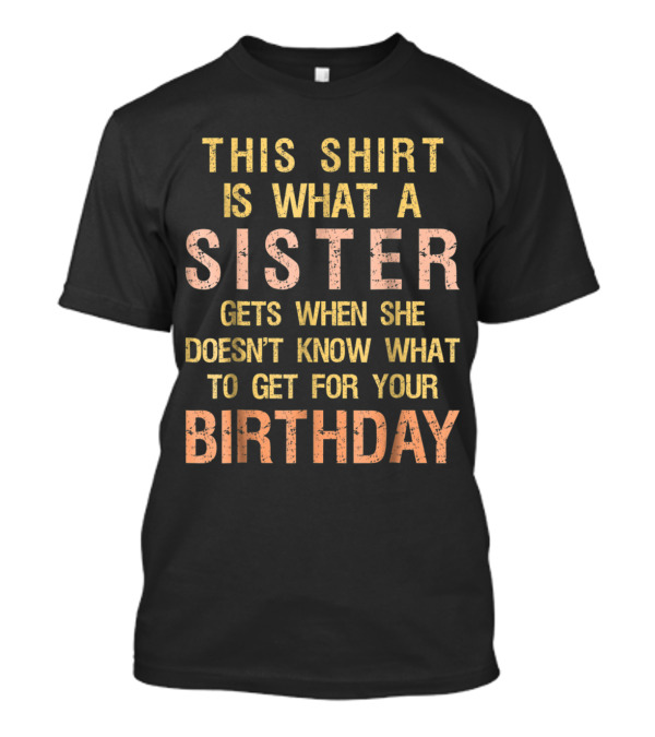 This Shirt Is What A Sister Gets When She Doesn't Know What To Get For Your Birthday T-Shirt