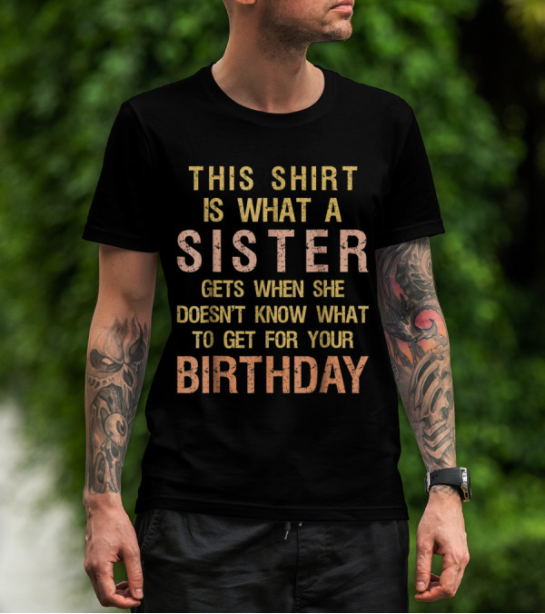 This Shirt Is What A Sister Gets When She Doesn't Know What To Get For Your Birthday T-Shirt