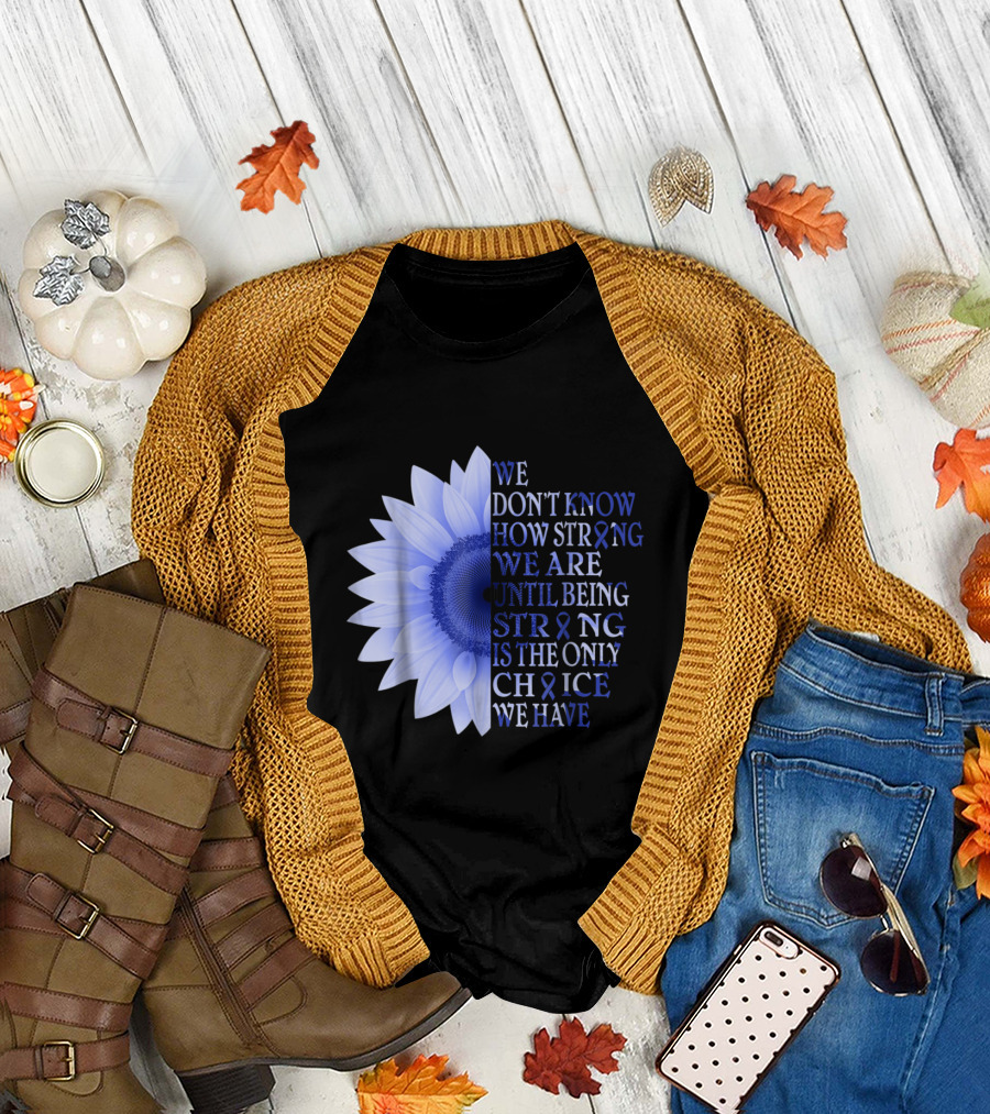 Being Strong Dark Blue Flower We Don't Know How Strong We Are Until Being Strong Is the Only Choice Colon Cancer Awareness T-Shirt