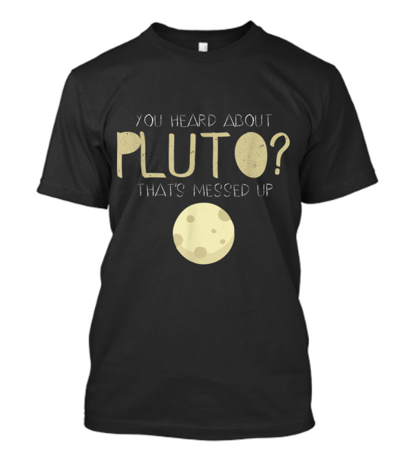 You Heard About Pluto That's Messed Up Psych Pluto T-Shirt
