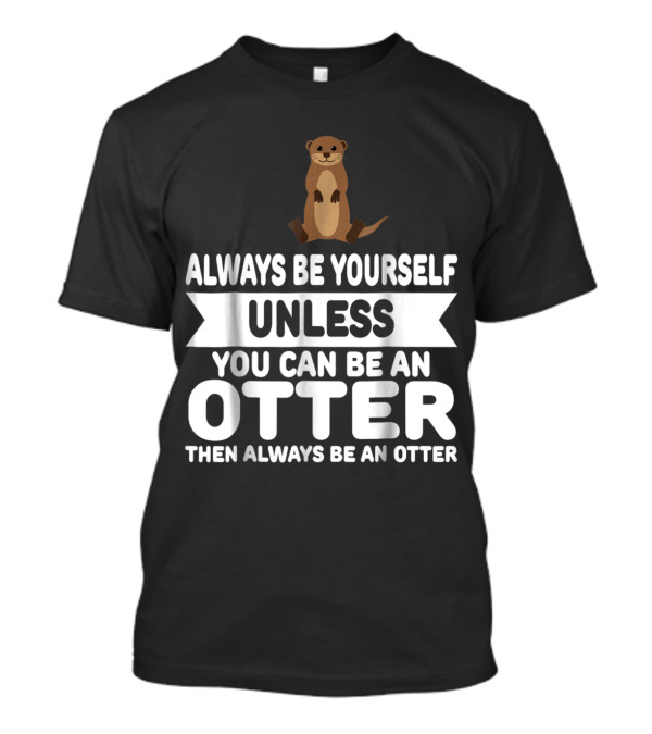 Always Be Yourself Unless You Can Be An Otter Then Always Be An Otter T-Shirt