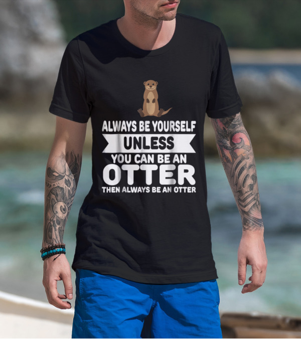 Always Be Yourself Unless You Can Be An Otter Then Always Be An Otter T-Shirt