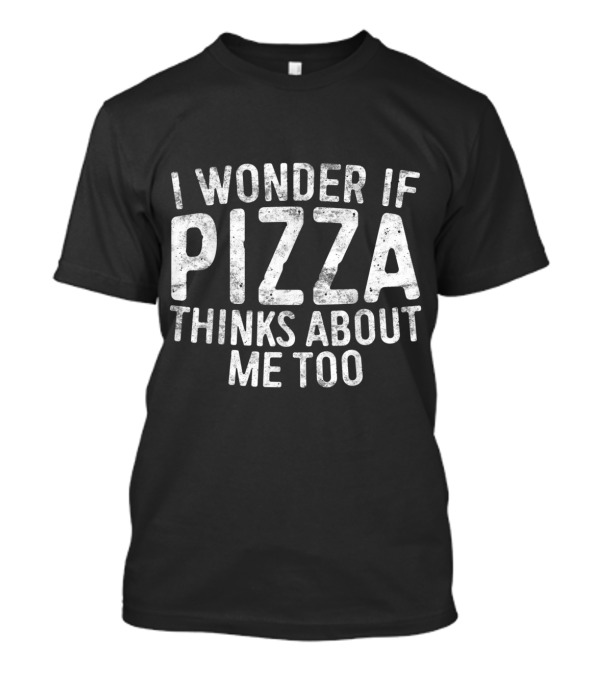 I Wonder If Pizza Thinks About Me Too Food Lover T-Shirt