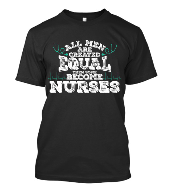 All Men Are Created Equal Then Some Become Nurses With Stethoscope And Heartbeat Motif T-Shirt