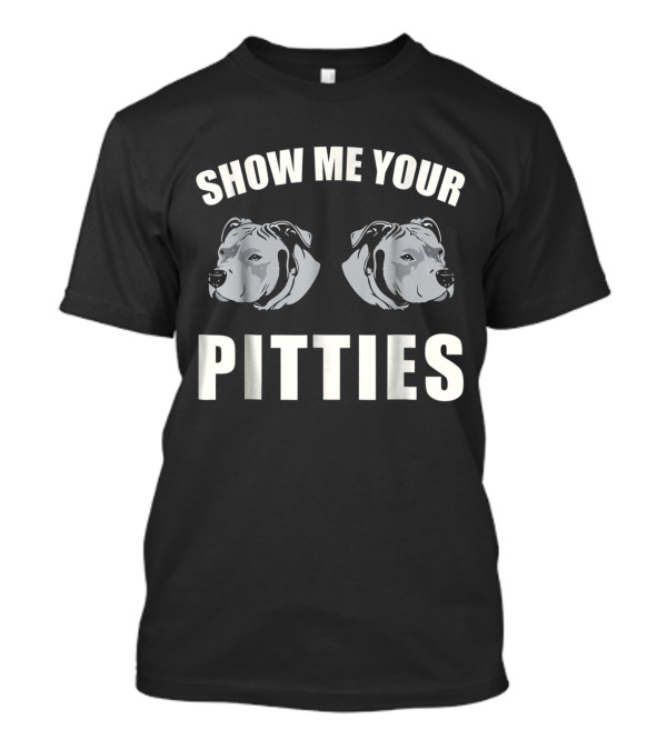 SHOW ME YOUR PITTIES PITBULL T-Shirt