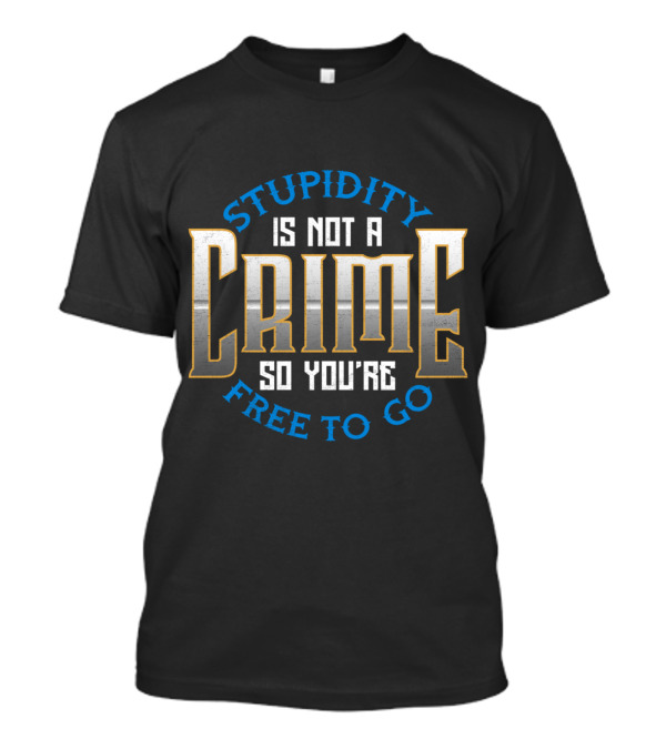 Stupidity Is Not A Crime So You're Free To Go Sarcasm T-Shirt