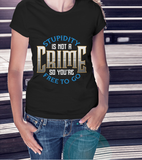 Stupidity Is Not A Crime So You're Free To Go Sarcasm T-Shirt