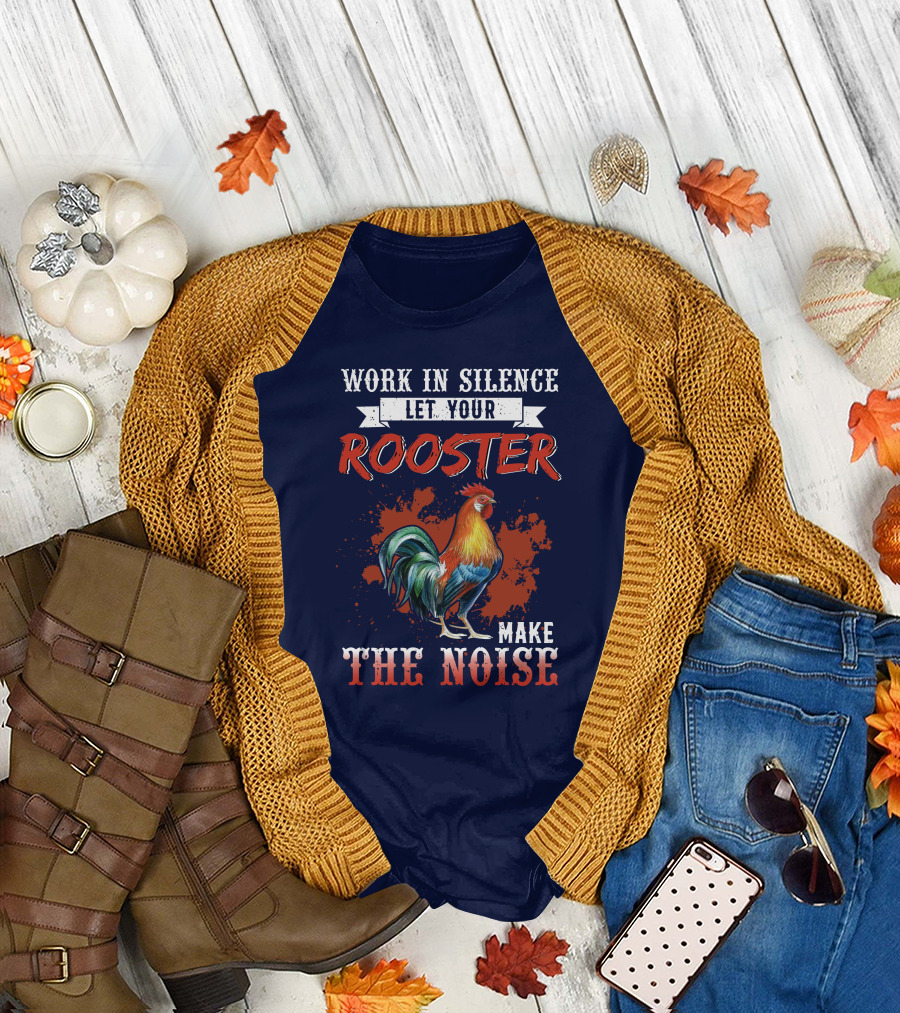 Work in Silence Let Your Rooster Make the Noise T-Shirt