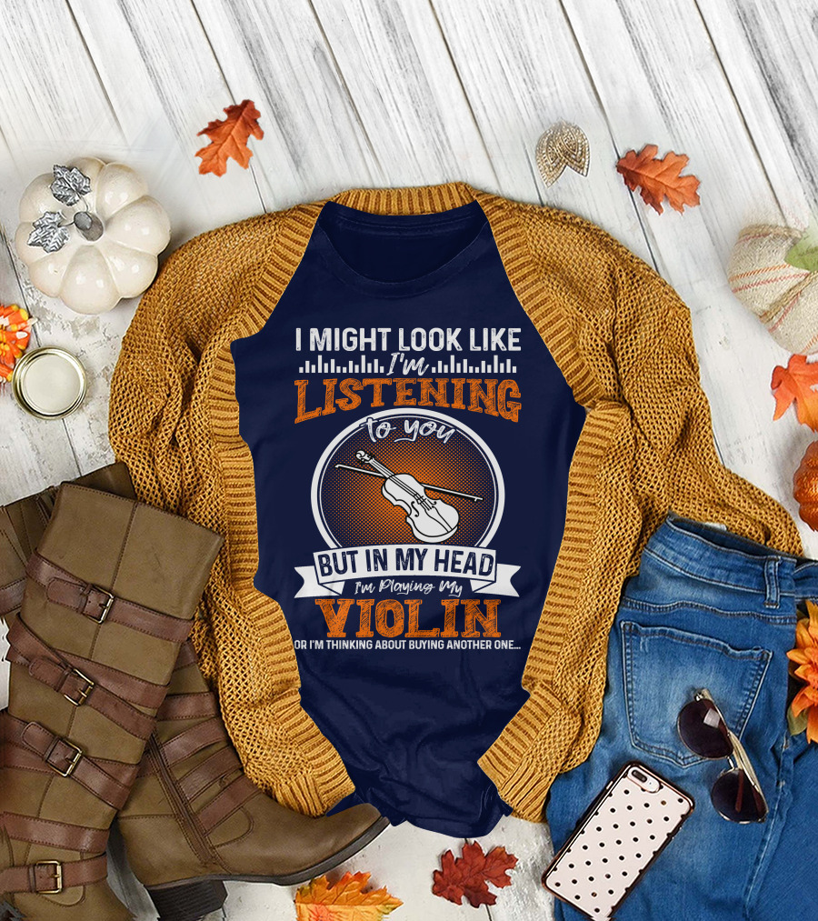 I Might Look Like I'm Listening to You But in My Head I'm Playing My Violin or I'm Thinking About Buying Another One T-Shirt
