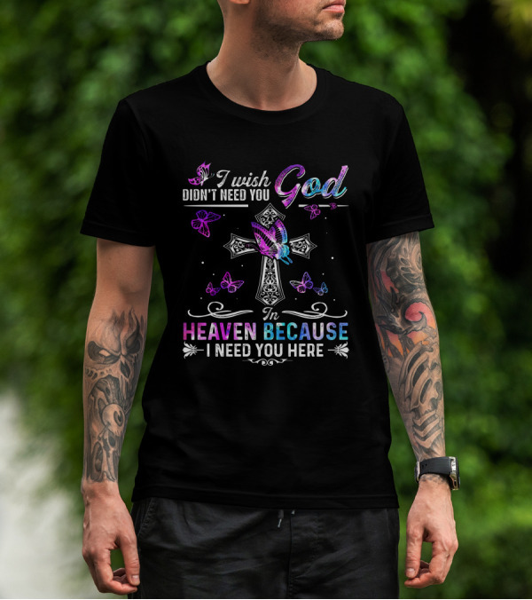 I Wish God Didn't Need You In Heaven Because I Need You Here Butterflies And Cross T-Shirt