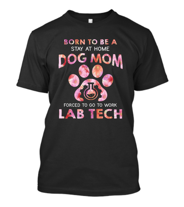 Born To Be A Stay At Home Dog Mom Forced To Go To Work Lab Tech With Paw And Flowers T-Shirt