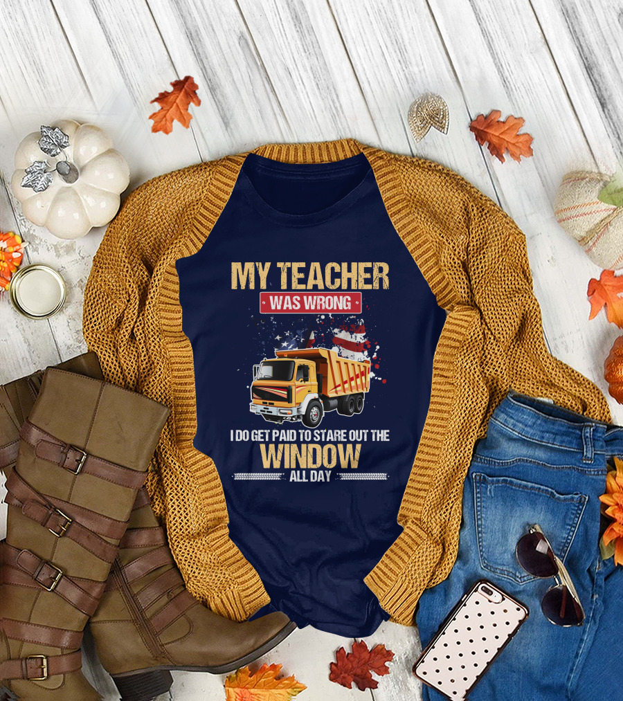 My Teacher Was Wrong I Do Get Paid To Stare Out The Window All Day Truck Driver T-Shirt