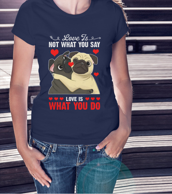 Love Is Not What You Say Love Is What You Do Pug Hug Hearts T-Shirt