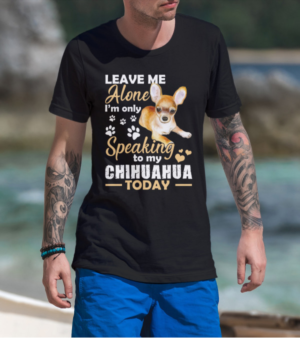 LEAVE ME ALONE I'M ONLY SPEAKING TO MY CHIHUAHUA TODAY T-Shirt