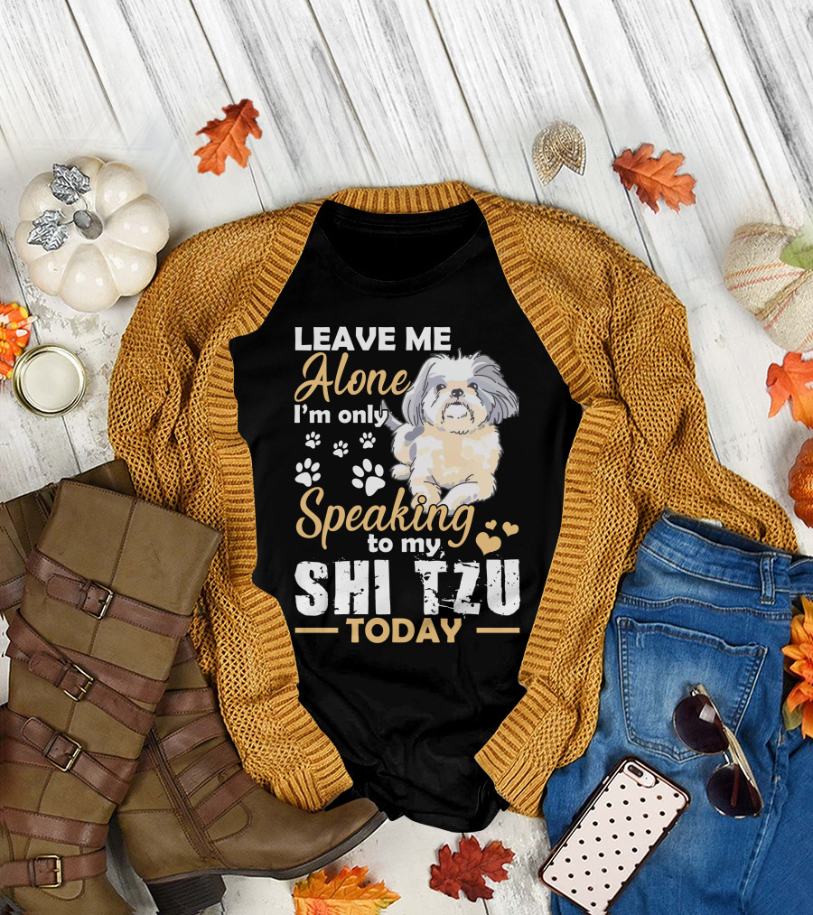 LEAVE ME ALONE I'M ONLY SPEAKING TO MY SHI TZU TODAY T-Shirt