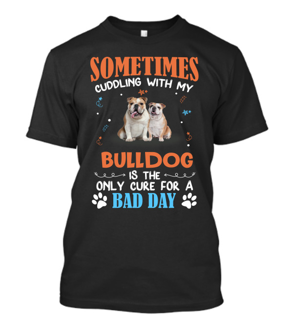 Sometimes Cuddling With My Bulldog Is The Only Cure For A Bad Day T-Shirt