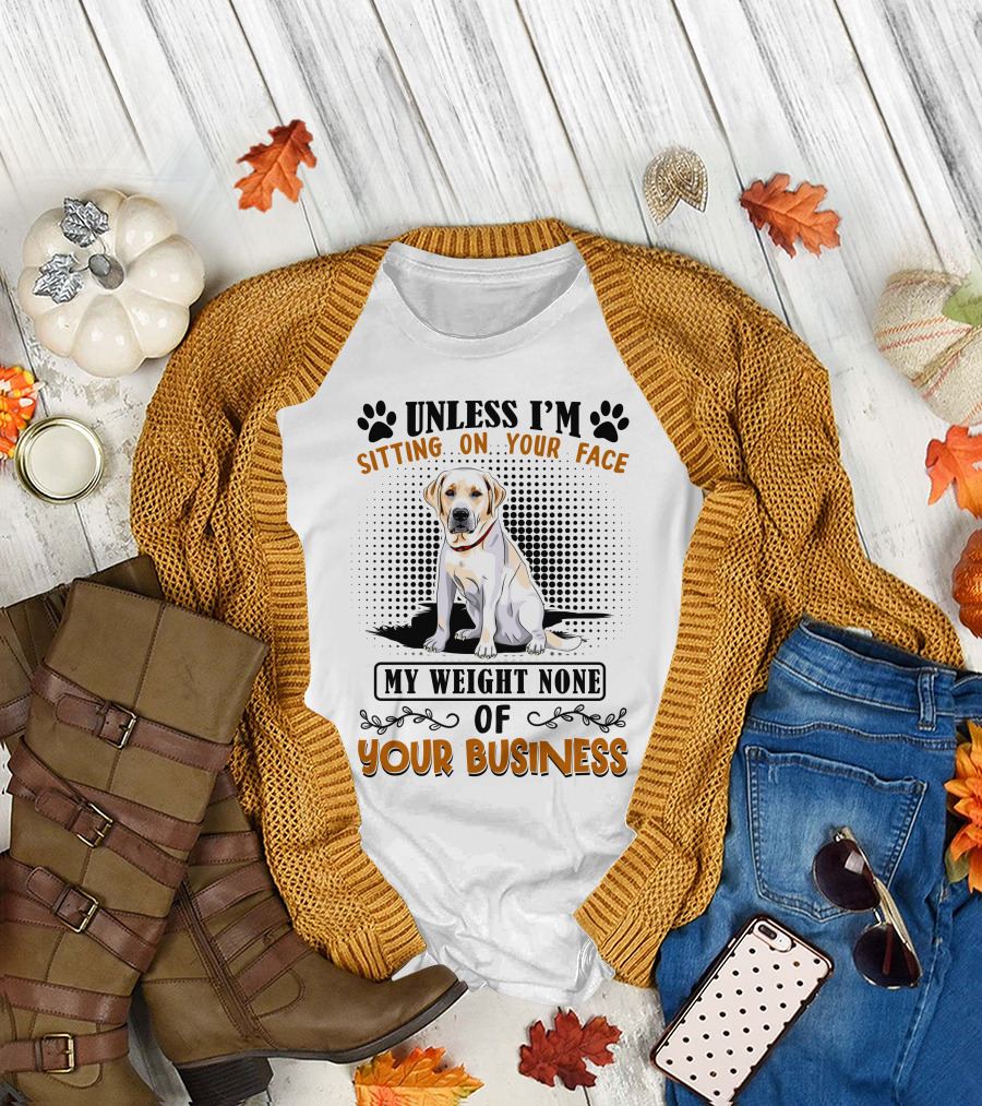 Labrador Retriever Unless I'm Sitting On Your Face My Weight None Of Your Business T-Shirt