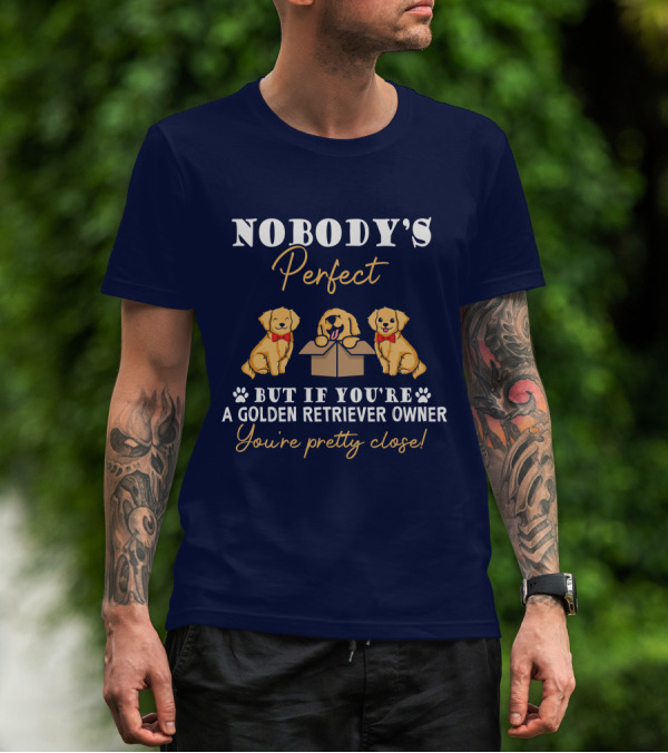 NOBODY'S Perfect But If You're A Golden Retriever Owner You're Pretty Close T-Shirt