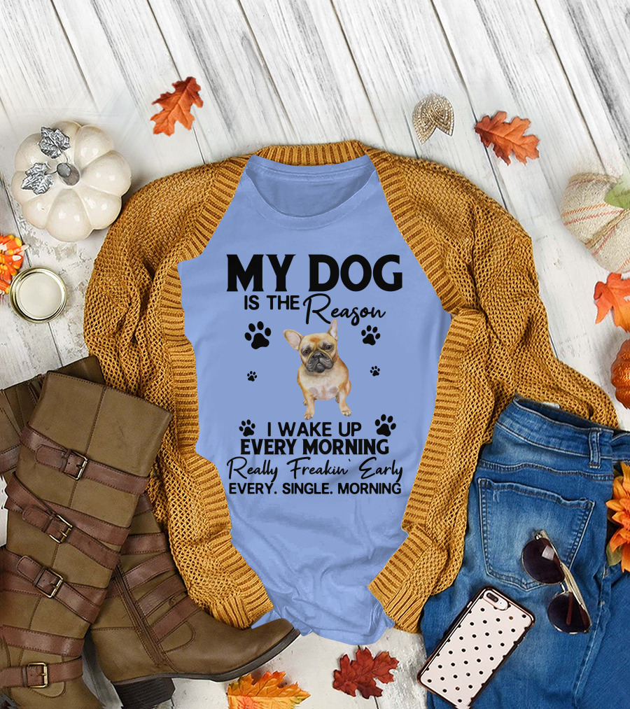 MY DOG IS THE REASON I WAKE UP EVERY MORNING REALLY FREAKIN' EARLY EVERY. SINGLE. MORNING T-Shirt