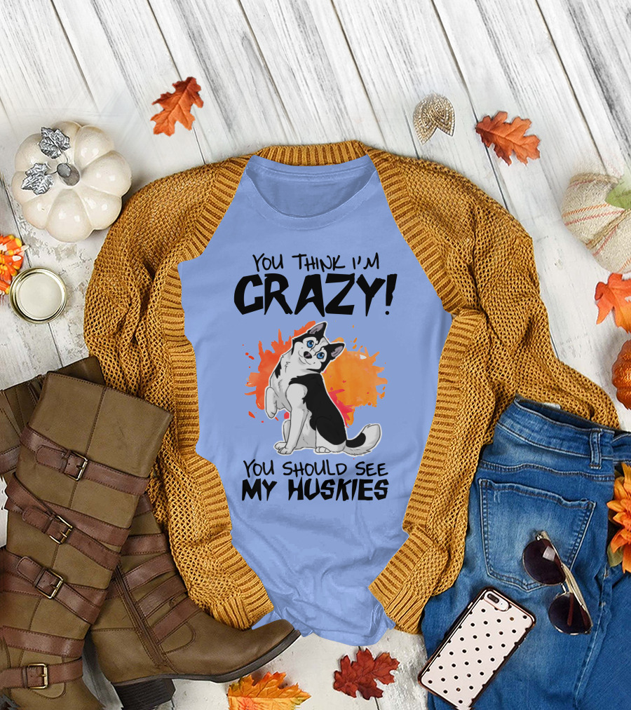 YOU THINK I'M CRAZY YOU SHOULD SEE MY HUSKIES T-Shirt