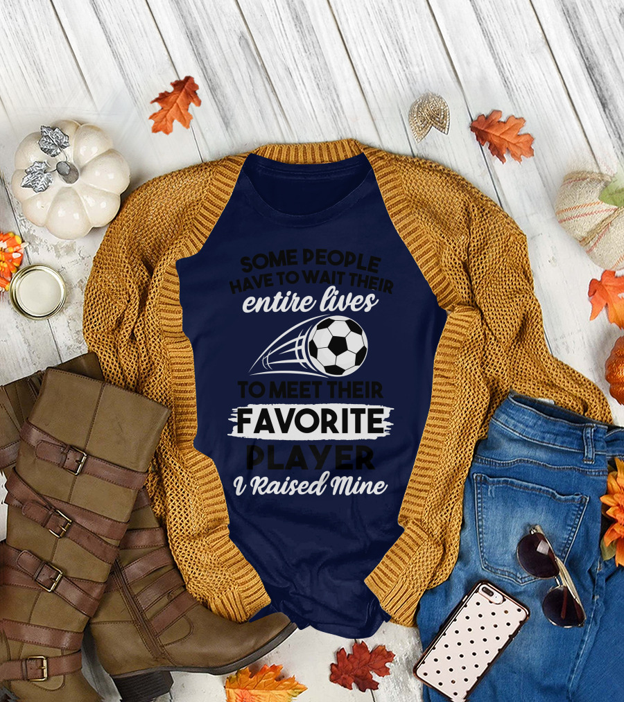 Some People Have to Wait Their Entire Lives to Meet Their Favorite Player I Raised Mine Soccer Dad T-Shirt