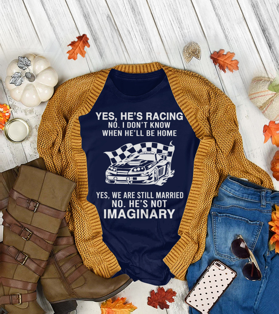 YES HE'S RACING NO I DON'T KNOW WHEN HE'LL BE HOME YES WE ARE STILL MARRIED NO HE'S NOT IMAGINARY T-Shirt