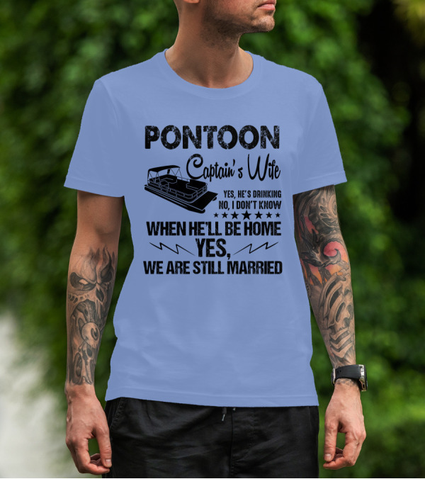 Pontoon Captain's Wife Yes He's Drinking No I Don't Know When He'll Be Home Yes We Are Still Married T-Shirt