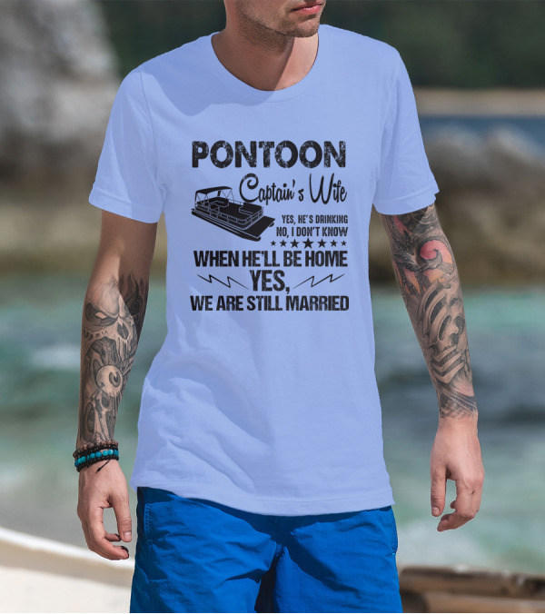 Pontoon Captain's Wife Yes He's Drinking No I Don't Know When He'll Be Home Yes We Are Still Married T-Shirt