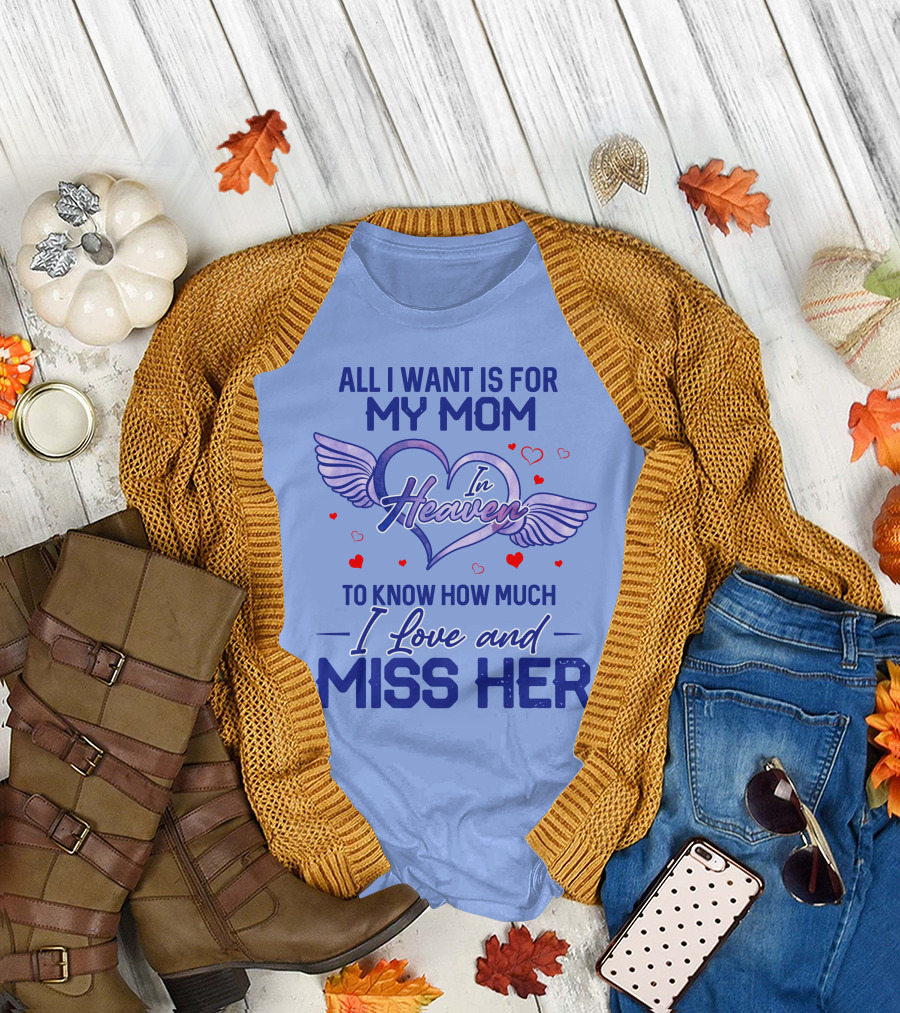 All I Want Is For My Mom In Heaven To Know How Much I Love And Miss Her T-Shirt
