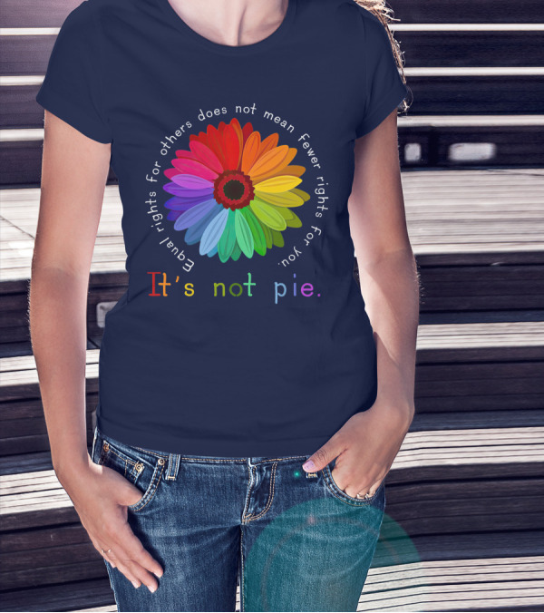 Equal Rights For Others Does Not Mean Fewer Rights For You It's Not Pie Rainbow Flower T-Shirt