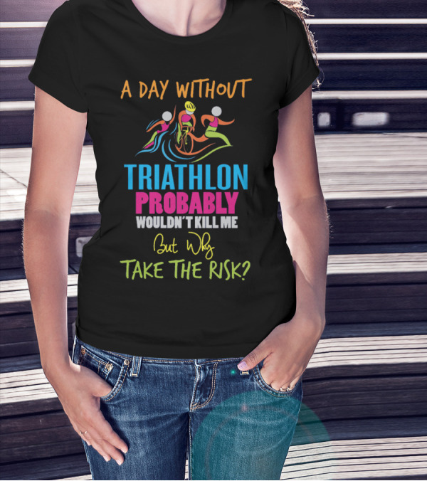 A Day Without Triathlon Probably Wouldn't Kill Me But Why Take The Risk? T-Shirt