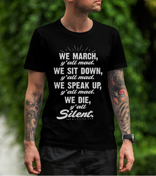 WE MARCH Y'ALL MAD WE SIT DOWN Y'ALL MAD WE SPEAK UP Y'ALL MAD WE DIE Y'ALL SILENT BLK POWER T-Shirt